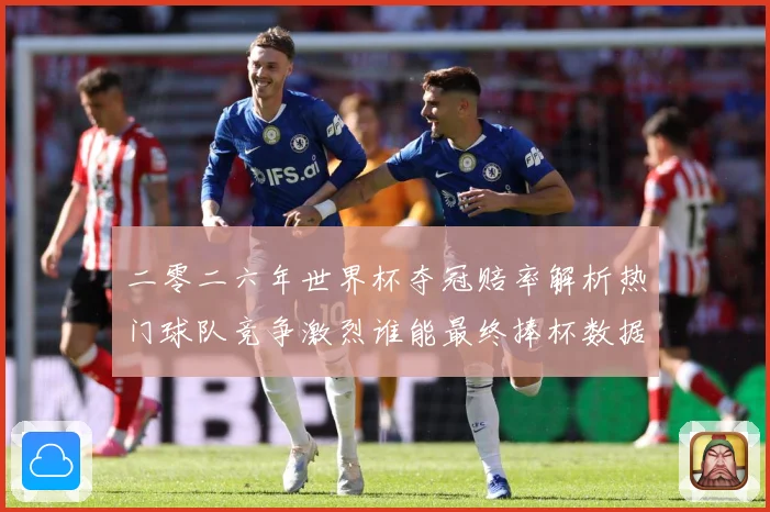 二零二六年世界杯夺冠赔率解析热门球队竞争激烈谁能最终捧杯数据研判