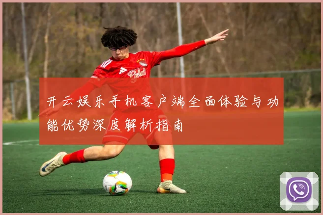 开云娱乐手机客户端全面体验与功能优势深度解析指南