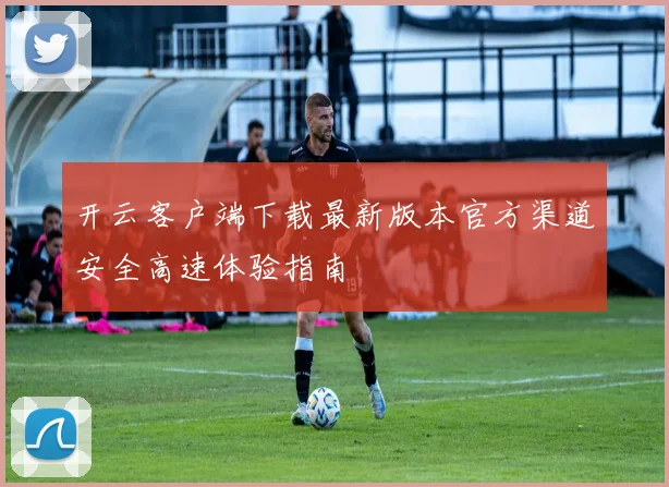 开云客户端下载最新版本官方渠道安全高速体验指南