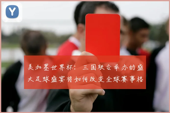 美加墨世界杯：三国联合举办的盛大足球盛宴将如何改变全球赛事格局