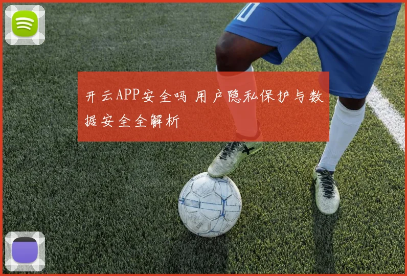 开云APP安全吗 用户隐私保护与数据安全全解析