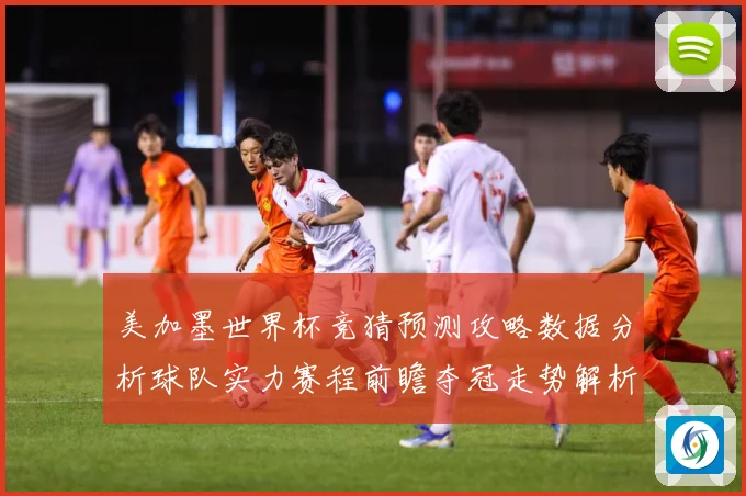 美加墨世界杯竞猜预测攻略数据分析球队实力赛程前瞻夺冠走势解析