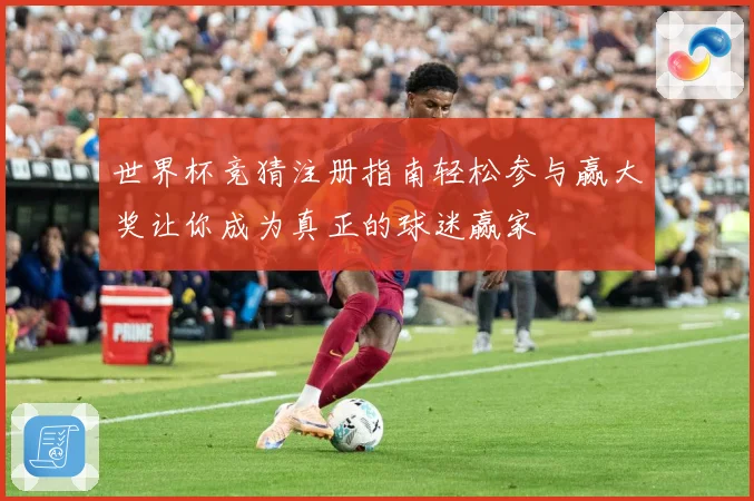 世界杯竞猜注册指南轻松参与赢大奖让你成为真正的球迷赢家