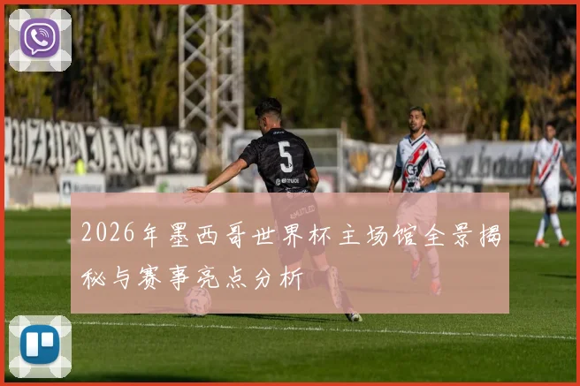 2026年墨西哥世界杯主场馆全景揭秘与赛事亮点分析