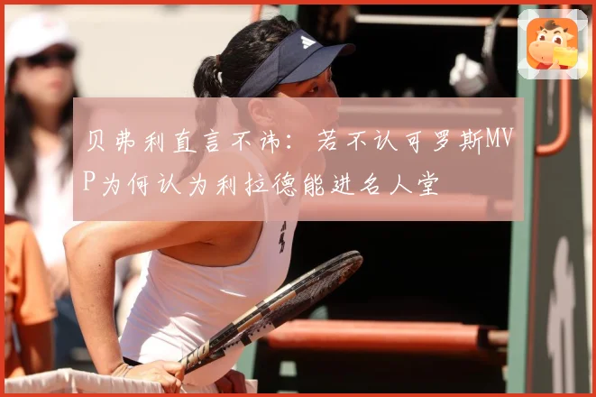 贝弗利直言不讳：若不认可罗斯MVP为何认为利拉德能进名人堂