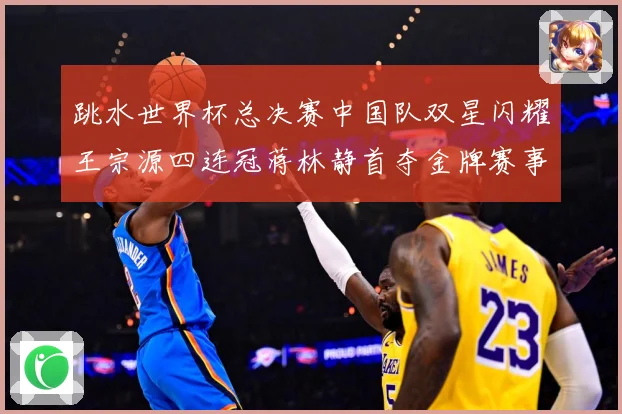 跳水世界杯总决赛中国队双星闪耀王宗源四连冠蒋林静首夺金牌赛事前瞻