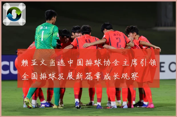 赖亚文当选中国排球协会主席引领全国排球发展新篇章成长观察