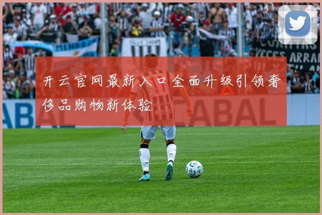 开云官网最新入口全面升级引领奢侈品购物新体验