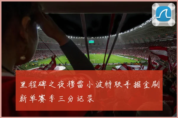 里程碑之夜穆雷小波特联手掘金刷新单赛季三分记录