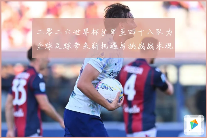 二零二六世界杯扩军至四十八队为全球足球带来新机遇与挑战战术观察