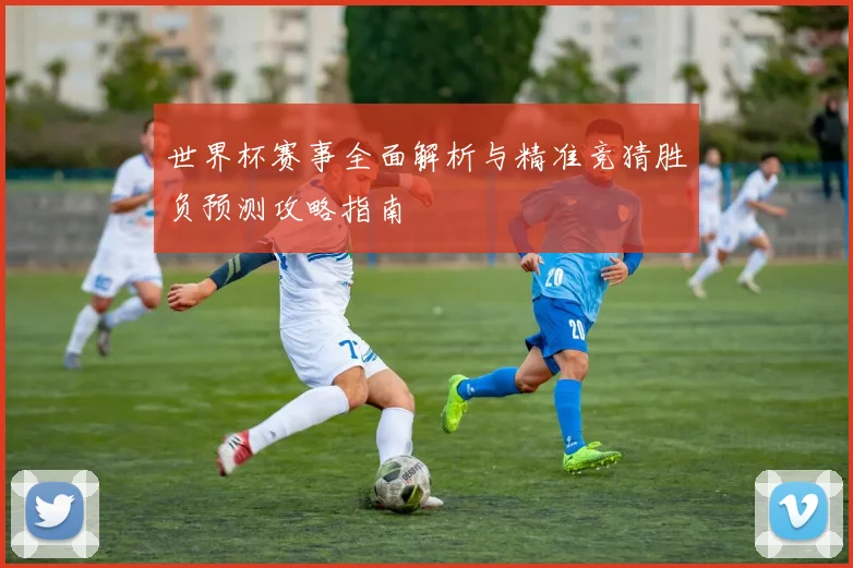 世界杯赛事全面解析与精准竞猜胜负预测攻略指南