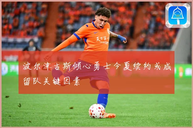 波尔津吉斯倾心勇士今夏续约或成留队关键因素