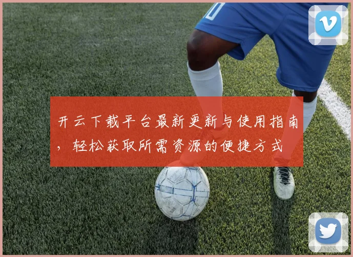 开云下载平台最新更新与使用指南，轻松获取所需资源的便捷方式