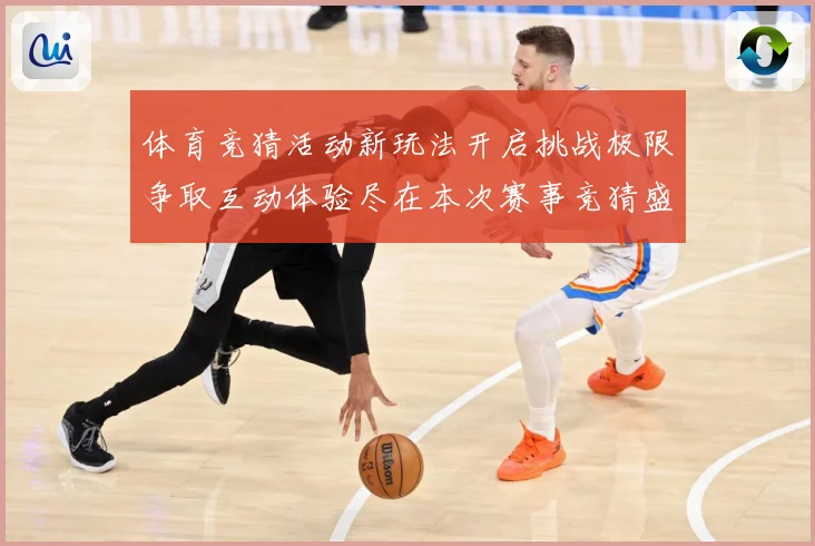 体育竞猜活动新玩法开启挑战极限争取互动体验尽在本次赛事竞猜盛专题观察