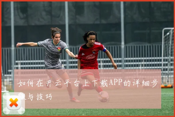 如何在开云平台上下载APP的详细步骤与技巧