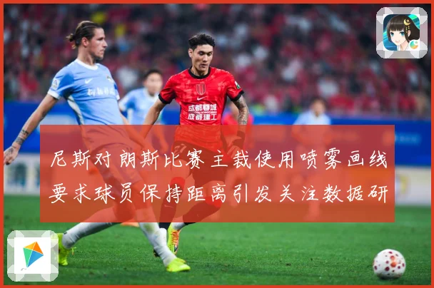 尼斯对朗斯比赛主裁使用喷雾画线要求球员保持距离引发关注数据研判