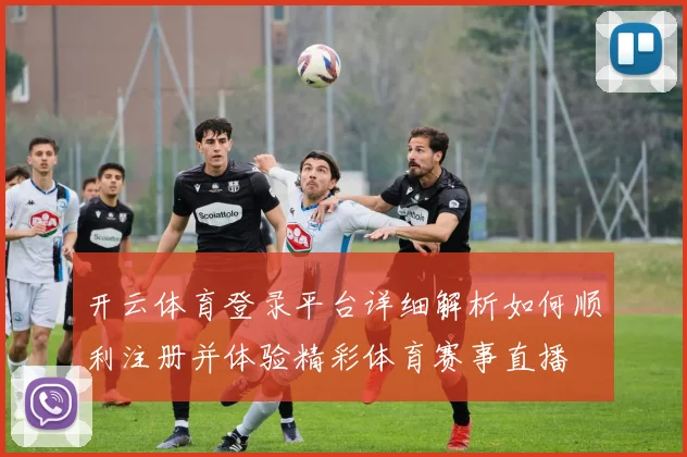 开云体育登录平台详细解析如何顺利注册并体验精彩体育赛事直播