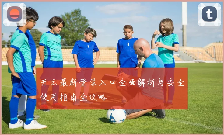开云最新登录入口全面解析与安全使用指南全攻略