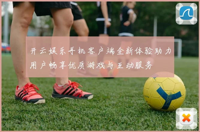 开云娱乐手机客户端全新体验助力用户畅享优质游戏与互动服务