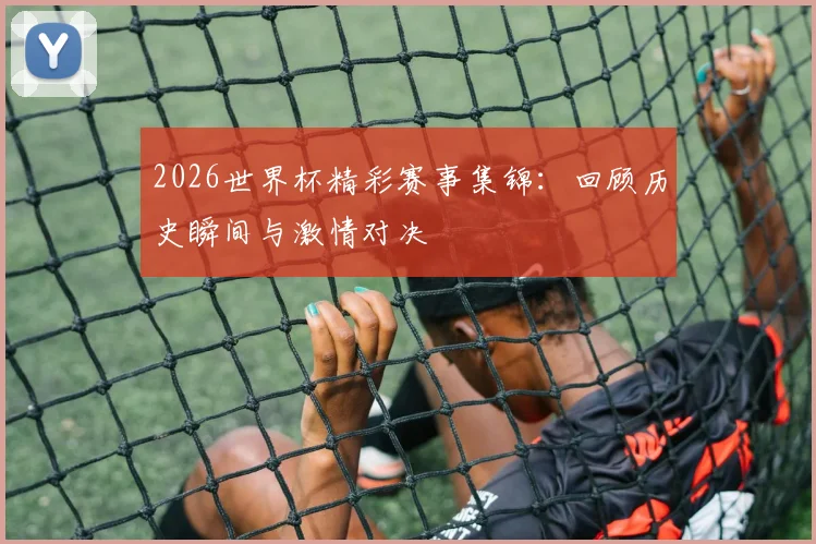 2026世界杯精彩赛事集锦：回顾历史瞬间与激情对决