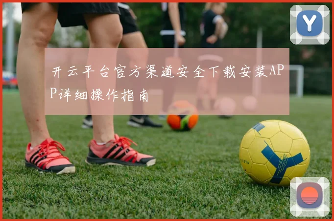 开云平台官方渠道安全下载安装APP详细操作指南