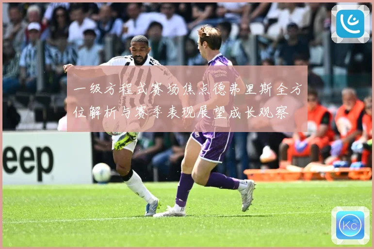 一级方程式赛场焦点德弗里斯全方位解析与赛季表现展望成长观察