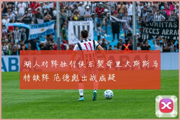 湖人对阵独行侠东契奇里夫斯斯马特缺阵 范德彪出战成疑
