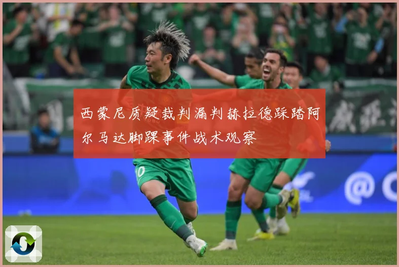 西蒙尼质疑裁判漏判赫拉德踩踏阿尔马达脚踝事件战术观察