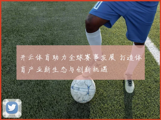 开云体育助力全球赛事发展 打造体育产业新生态与创新机遇