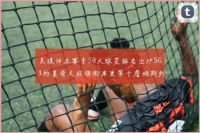 美媒评本赛季50大球星排名出炉SGA约基奇文班领衔库里第十詹姆斯列三十