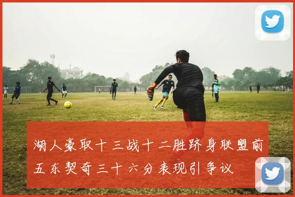 湖人豪取十三战十二胜跻身联盟前五东契奇三十六分表现引争议