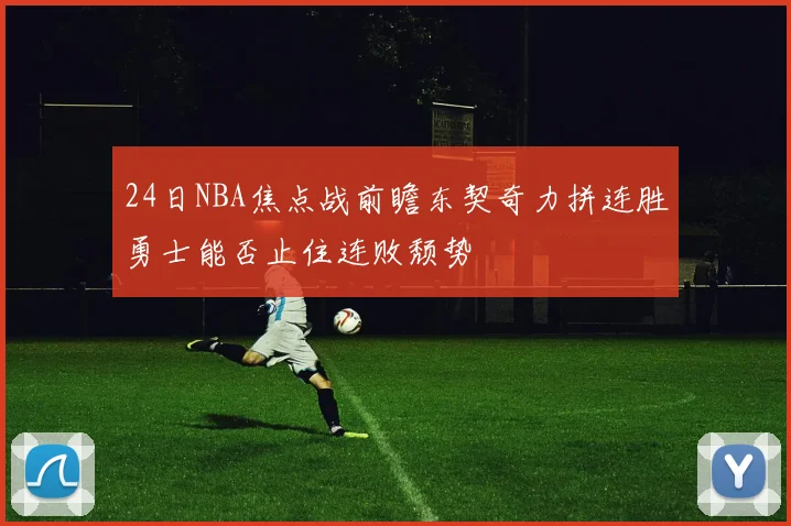 24日NBA焦点战前瞻东契奇力拼连胜勇士能否止住连败颓势