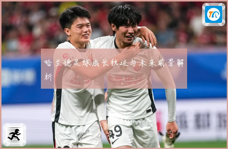 哈兰德足球成长轨迹与未来前景解析