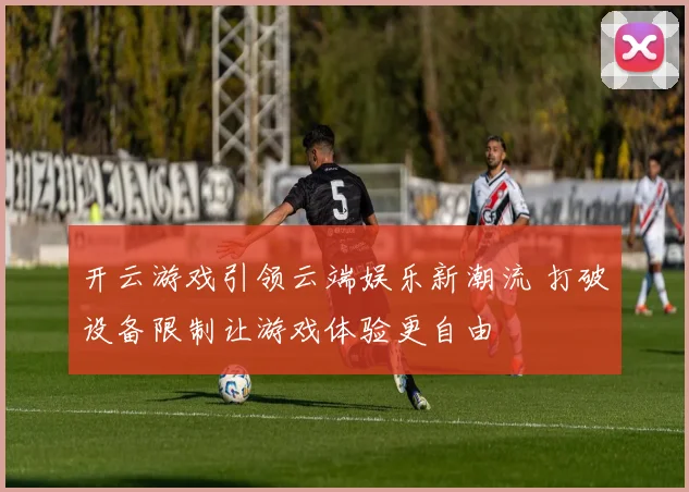 开云游戏引领云端娱乐新潮流 打破设备限制让游戏体验更自由