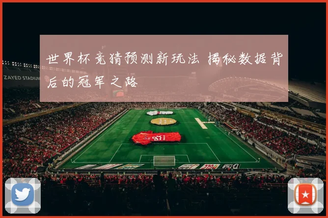 世界杯竞猜预测新玩法 揭秘数据背后的冠军之路