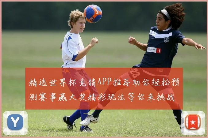 精选世界杯竞猜APP推荐助你轻松预测赛事赢大奖精彩玩法等你来挑战