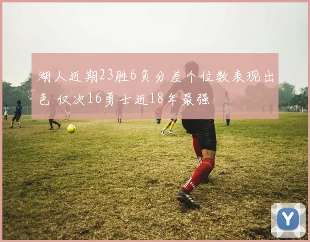 湖人近期23胜6负分差个位数表现出色 仅次16勇士近18年最强