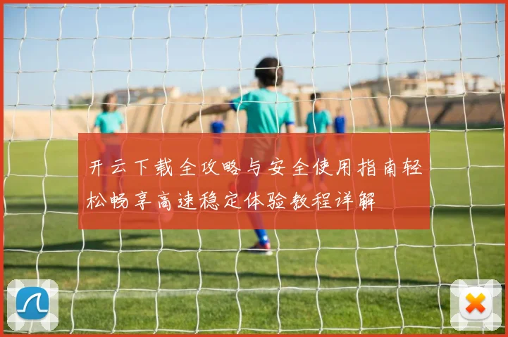 开云下载全攻略与安全使用指南轻松畅享高速稳定体验教程详解