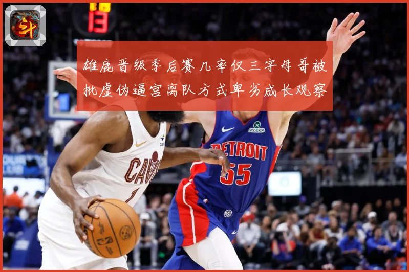 雄鹿晋级季后赛几率仅三字母哥被批虚伪逼宫离队方式卑劣成长观察