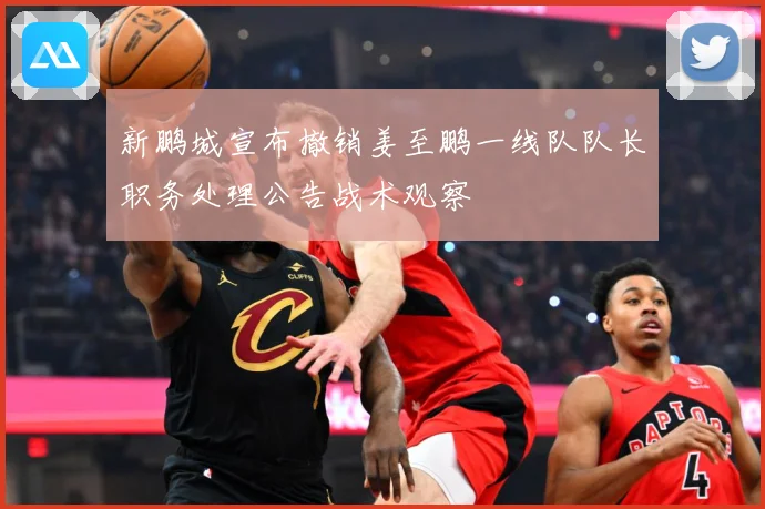 新鹏城宣布撤销姜至鹏一线队队长职务处理公告战术观察