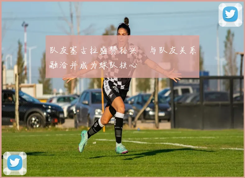 队友塞古拉盛赞孙兴慜与队友关系融洽并成为球队核心