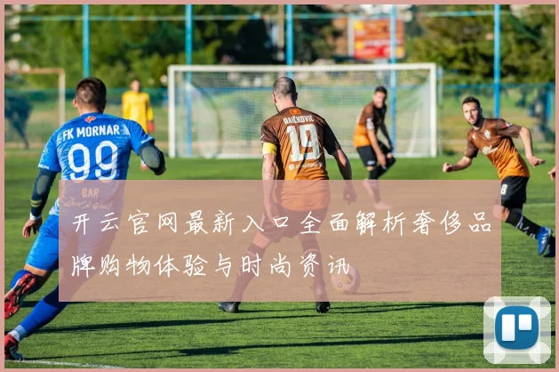 开云官网最新入口全面解析奢侈品牌购物体验与时尚资讯