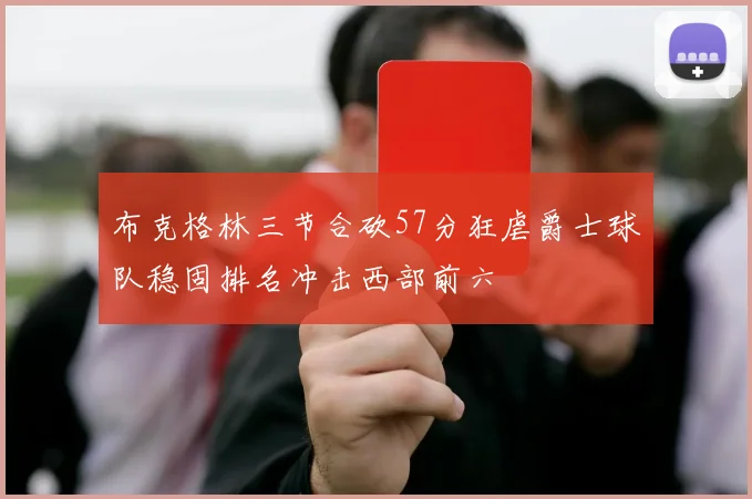 布克格林三节合砍57分狂虐爵士球队稳固排名冲击西部前六