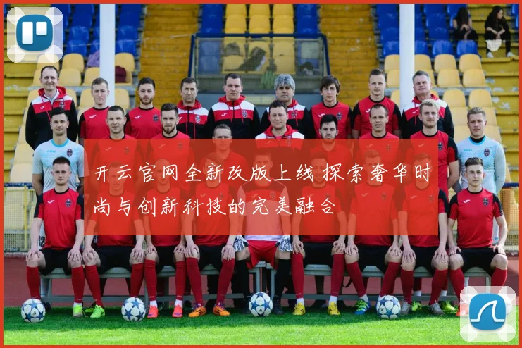 开云官网全新改版上线 探索奢华时尚与创新科技的完美融合