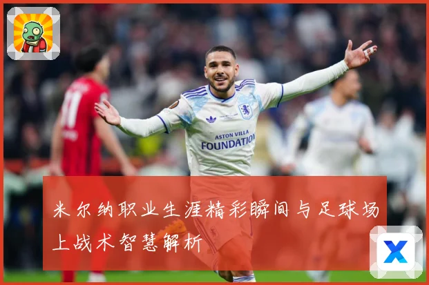 米尔纳职业生涯精彩瞬间与足球场上战术智慧解析