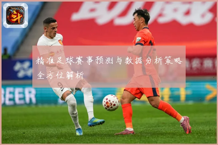精准足球赛事预测与数据分析策略全方位解析