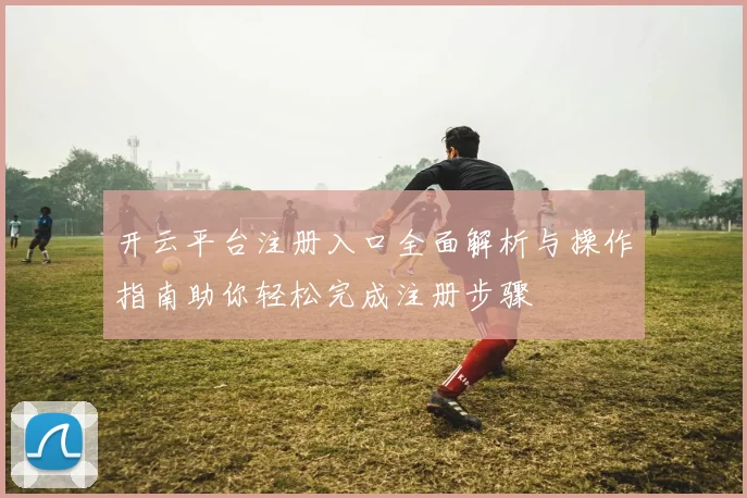开云平台注册入口全面解析与操作指南助你轻松完成注册步骤