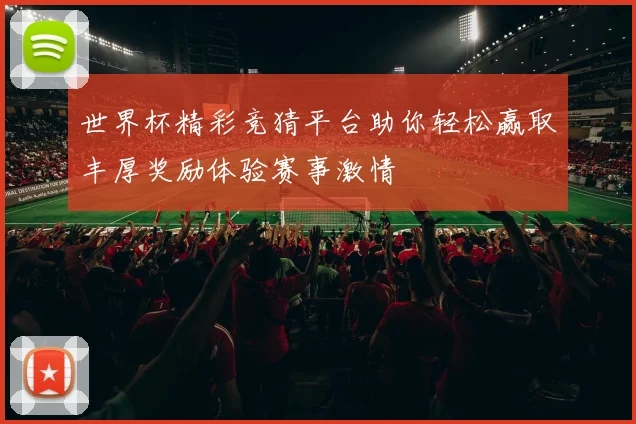 世界杯精彩竞猜平台助你轻松赢取丰厚奖励体验赛事激情