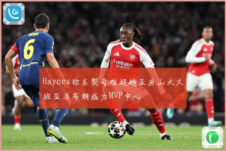 Haynes称东契奇难超越亚历山大文班亚马布朗成为MVP中心