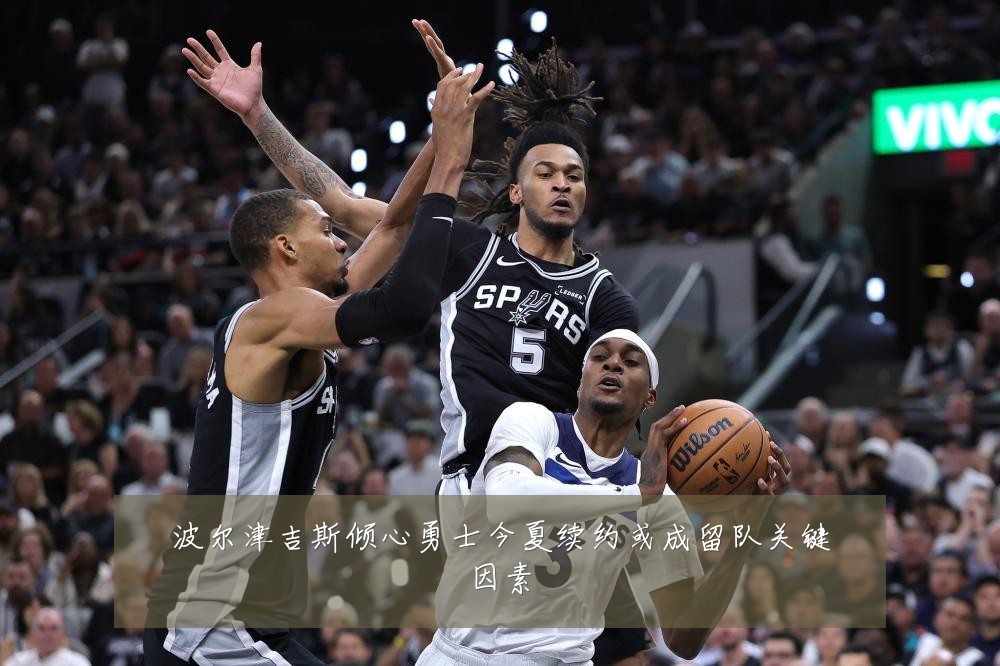 波尔津吉斯倾心勇士今夏续约或成留队关键因素